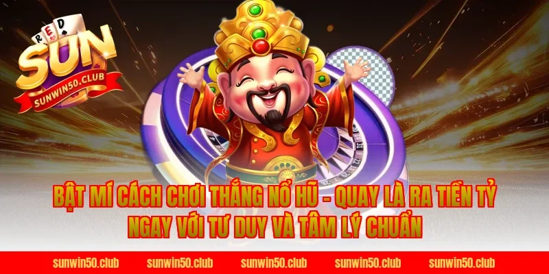Bật Mí Cách Chơi Thắng Nổ Hũ - Quay Là Ra Tiền Tỷ Ngay với tư duy và tâm lý chuẩn