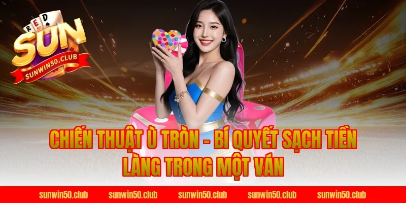 Chiến Thuật Ù Tròn – Bí Quyết Sạch Tiền Làng Trong Một Ván