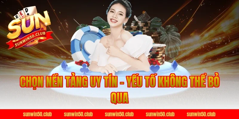 Chọn Nền Tảng Uy Tín – Yếu Tố Không Thể Bỏ Qua