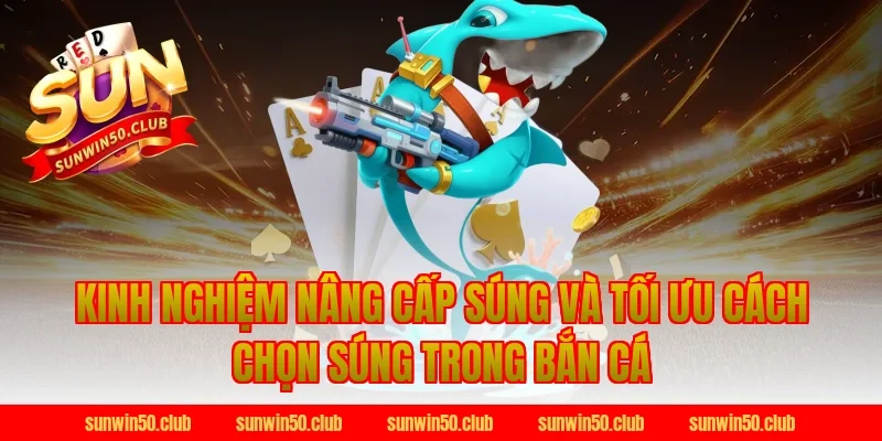 Kinh nghiệm nâng cấp súng và tối ưu cách chọn súng trong bắn cá