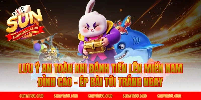 Lưu ý an toàn khi Đánh Tiến Lên Miền Nam Đỉnh Cao - Ép Bài Tới Trắng Ngay