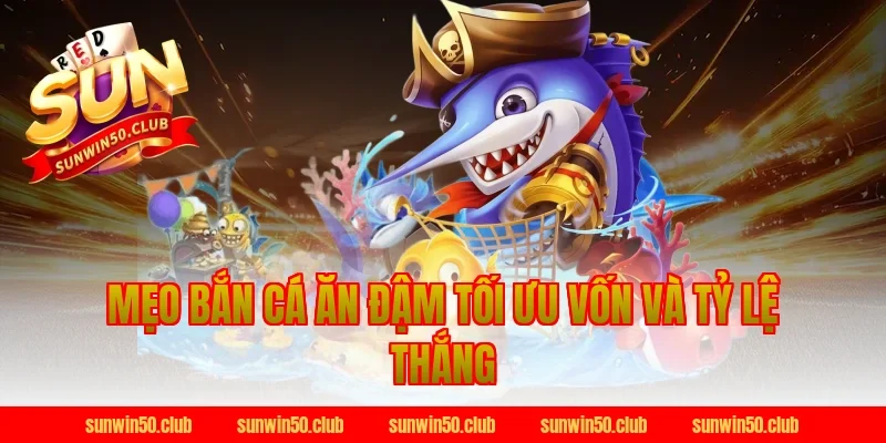 mẹo bắn cá ăn đậm tối ưu vốn và tỷ lệ thắng