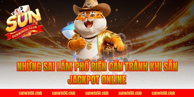 Những Sai Lầm Phổ Biến Cần Tránh Khi Săn Jackpot Online