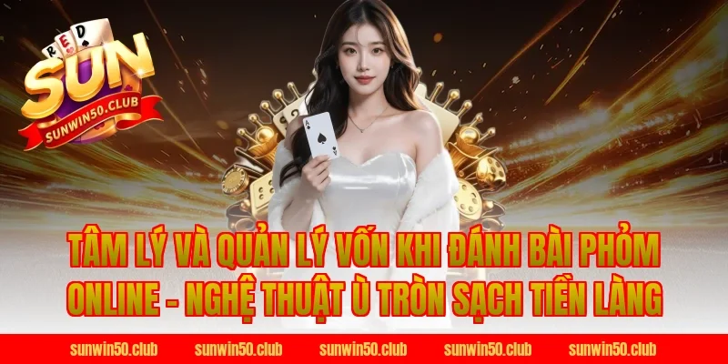 Tâm Lý Và Quản Lý Vốn Khi Đánh Bài Phỏm Online - Nghệ Thuật Ù Tròn Sạch Tiền Làng